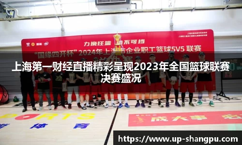 上海第一财经直播精彩呈现2023年全国篮球联赛决赛盛况